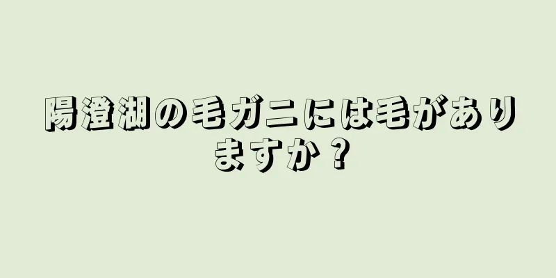 陽澄湖の毛ガニには毛がありますか？