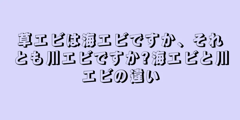 草エビは海エビですか、それとも川エビですか?海エビと川エビの違い