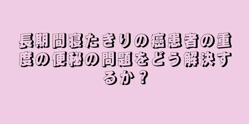長期間寝たきりの癌患者の重度の便秘の問題をどう解決するか？