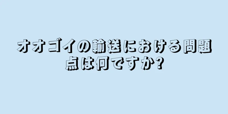 オオゴイの輸送における問題点は何ですか?