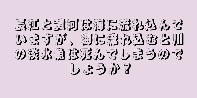 長江と黄河は海に流れ込んでいますが、海に流れ込むと川の淡水魚は死んでしまうのでしょうか？