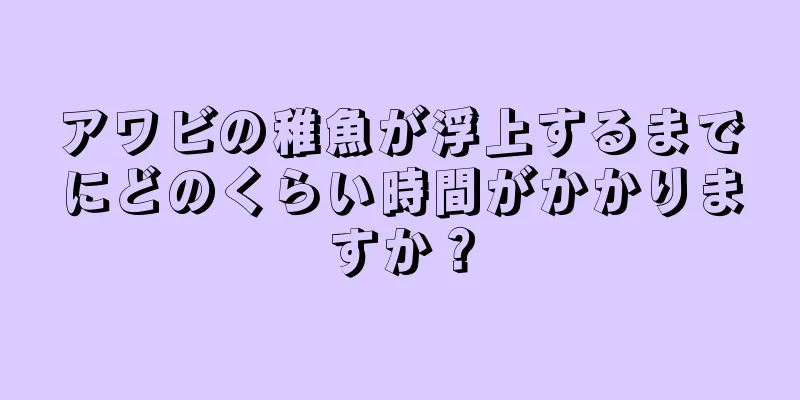 アワビの稚魚が浮上するまでにどのくらい時間がかかりますか？