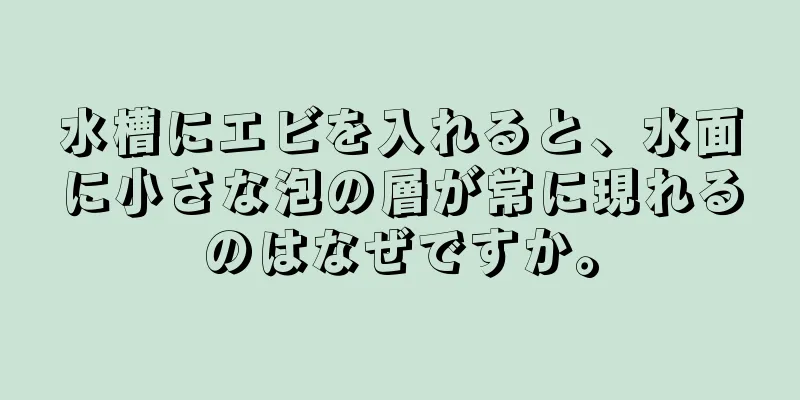 水槽にエビを入れると、水面に小さな泡の層が常に現れるのはなぜですか。