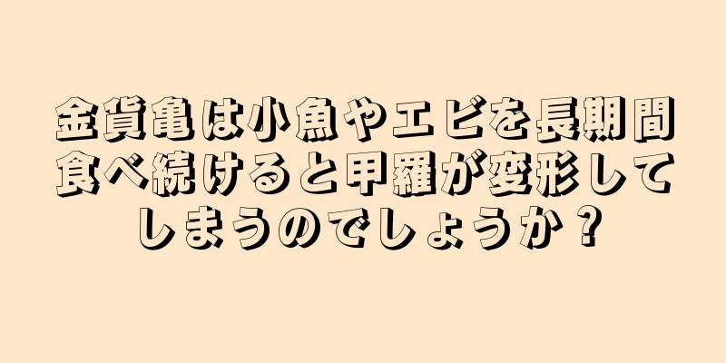 金貨亀は小魚やエビを長期間食べ続けると甲羅が変形してしまうのでしょうか？