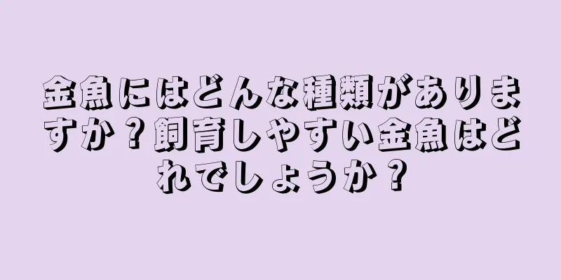 金魚にはどんな種類がありますか？飼育しやすい金魚はどれでしょうか？