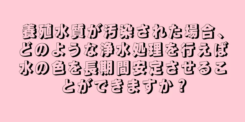 養殖水質が汚染された場合、どのような浄水処理を行えば水の色を長期間安定させることができますか？