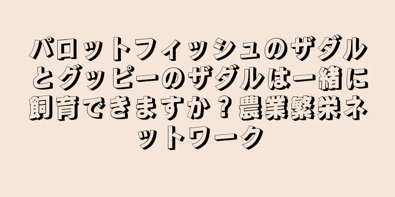 パロットフィッシュのザダルとグッピーのザダルは一緒に飼育できますか？農業繁栄ネットワーク
