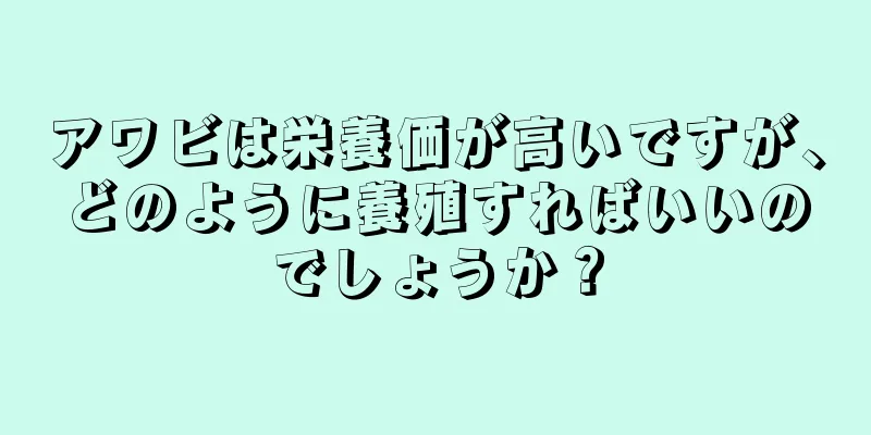 アワビは栄養価が高いですが、どのように養殖すればいいのでしょうか？
