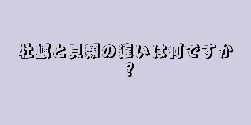 牡蠣と貝類の違いは何ですか？