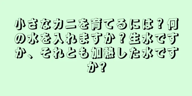 小さなカニを育てるには？何の水を入れますか？生水ですか、それとも加熱した水ですか?