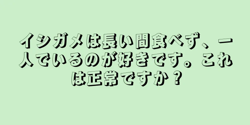 イシガメは長い間食べず、一人でいるのが好きです。これは正常ですか？
