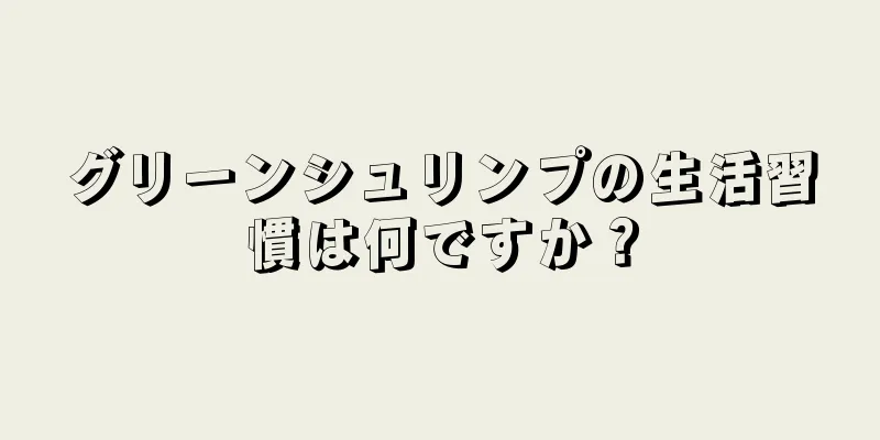 グリーンシュリンプの生活習慣は何ですか？