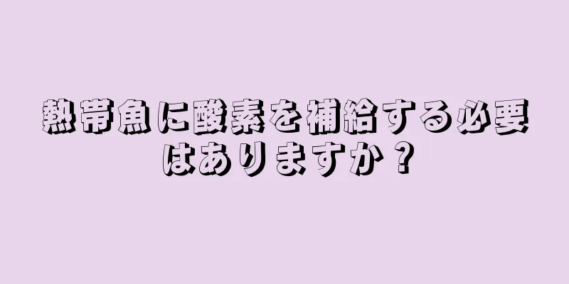 熱帯魚に酸素を補給する必要はありますか？