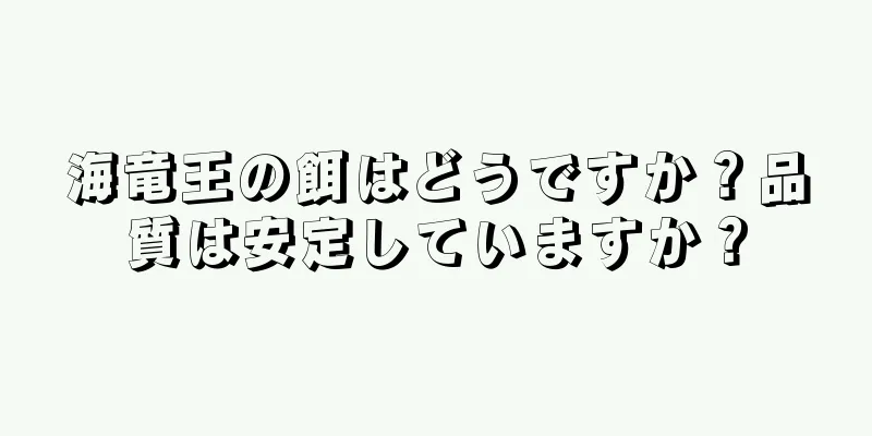 海竜王の餌はどうですか？品質は安定していますか？