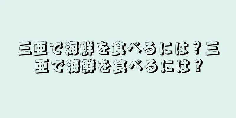 三亜で海鮮を食べるには？三亜で海鮮を食べるには？
