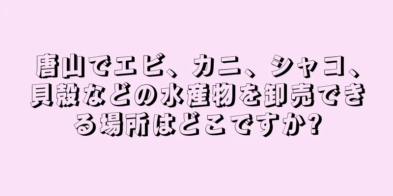 唐山でエビ、カニ、シャコ、貝殻などの水産物を卸売できる場所はどこですか?