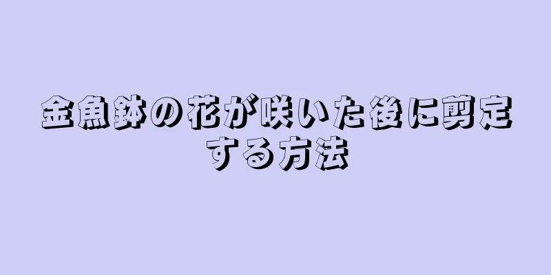 金魚鉢の花が咲いた後に剪定する方法