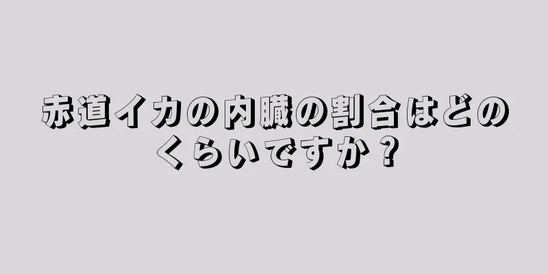 赤道イカの内臓の割合はどのくらいですか？