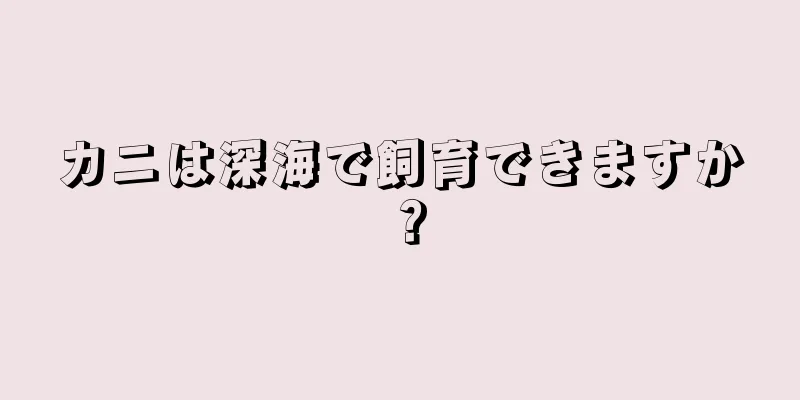 カニは深海で飼育できますか？
