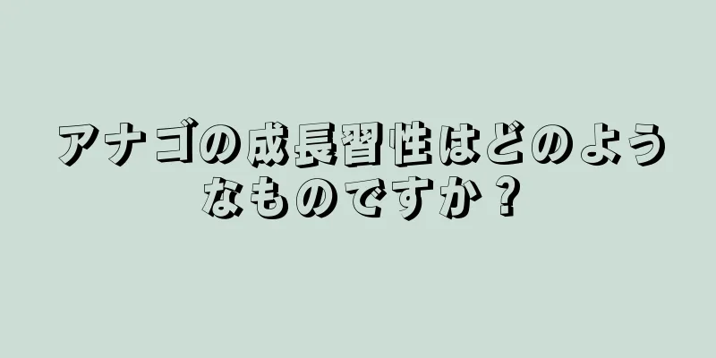アナゴの成長習性はどのようなものですか？