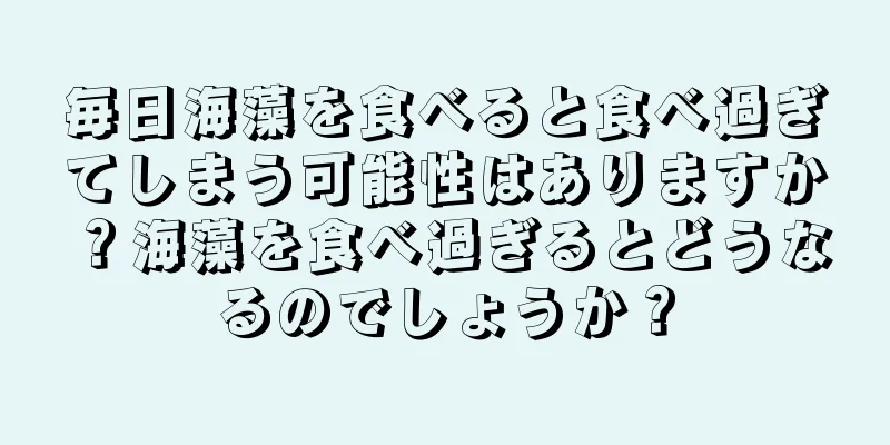 毎日海藻を食べると食べ過ぎてしまう可能性はありますか？海藻を食べ過ぎるとどうなるのでしょうか？