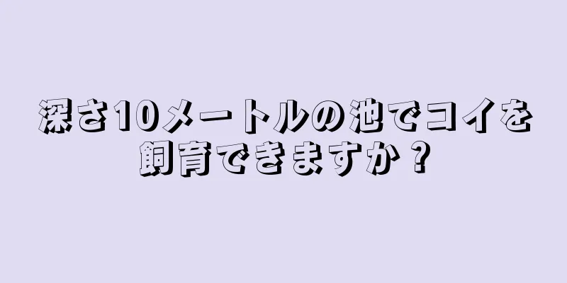 深さ10メートルの池でコイを飼育できますか？
