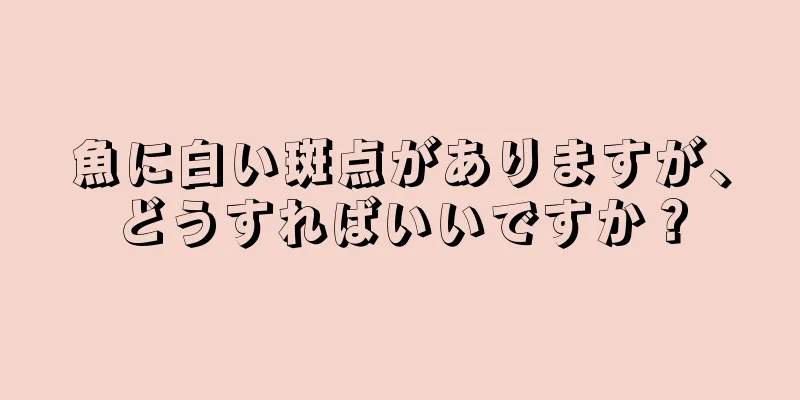 魚に白い斑点がありますが、どうすればいいですか？