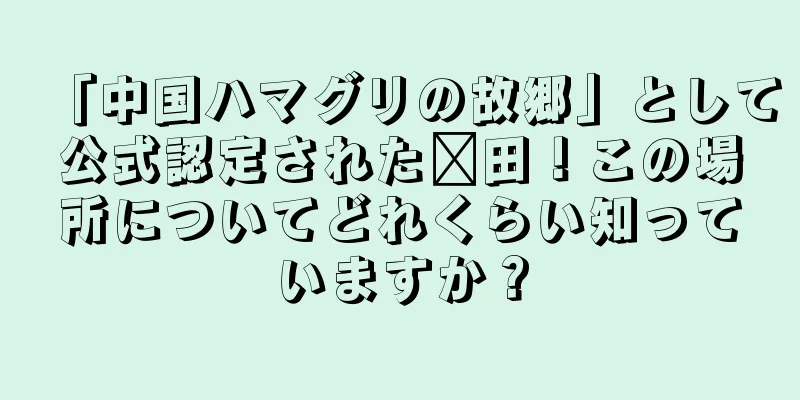 「中国ハマグリの故郷」として公式認定された莆田！この場所についてどれくらい知っていますか？