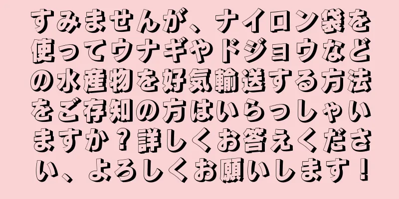 すみませんが、ナイロン袋を使ってウナギやドジョウなどの水産物を好気輸送する方法をご存知の方はいらっしゃいますか？詳しくお答えください、よろしくお願いします！