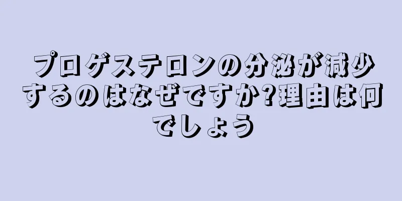 プロゲステロンの分泌が減少するのはなぜですか?理由は何でしょう