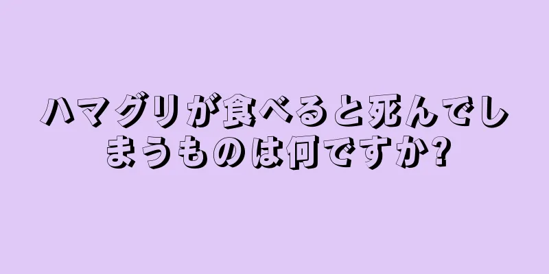 ハマグリが食べると死んでしまうものは何ですか?