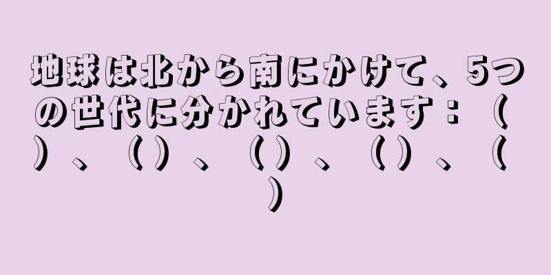 地球は北から南にかけて、5つの世代に分かれています：（ ）、（ ）、（ ）、（ ）、（ ）