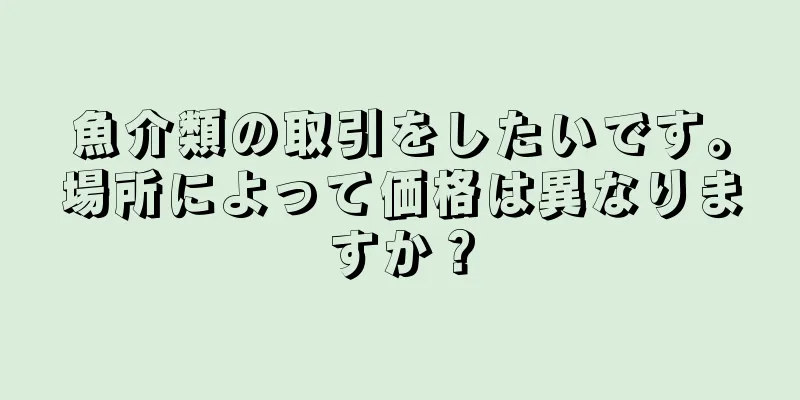 魚介類の取引をしたいです。場所によって価格は異なりますか？