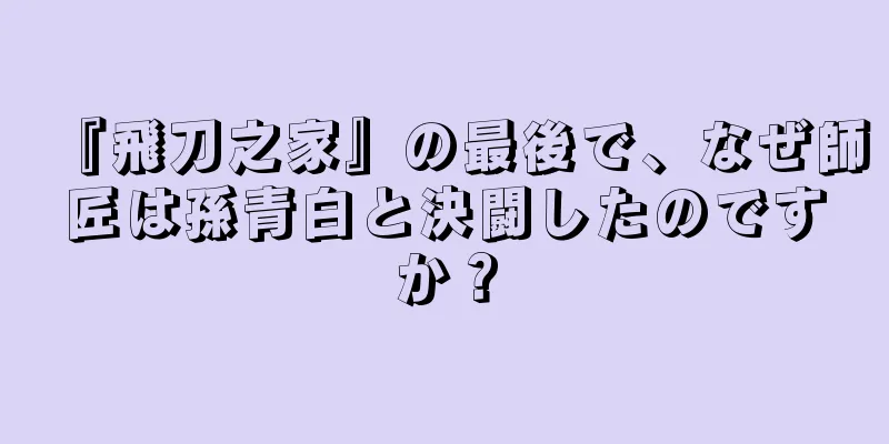 『飛刀之家』の最後で、なぜ師匠は孫青白と決闘したのですか？