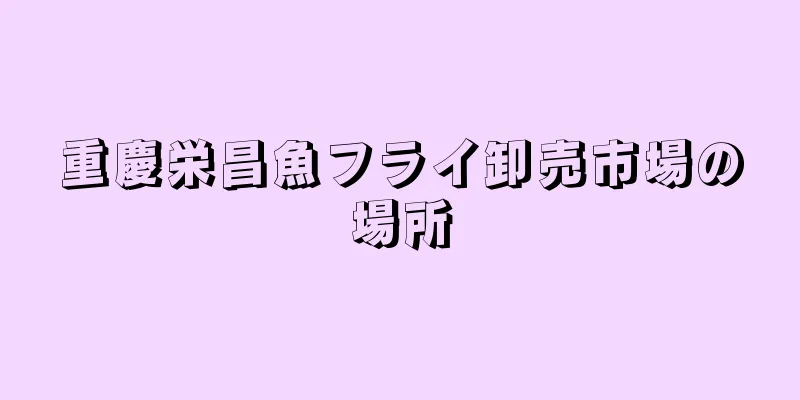 重慶栄昌魚フライ卸売市場の場所