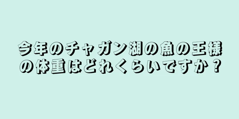 今年のチャガン湖の魚の王様の体重はどれくらいですか？