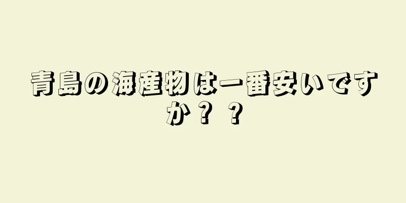 青島の海産物は一番安いですか？ ?