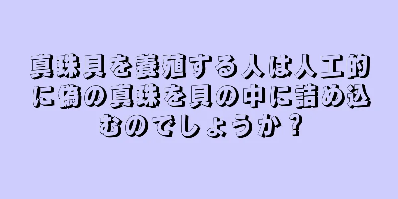 真珠貝を養殖する人は人工的に偽の真珠を貝の中に詰め込むのでしょうか？