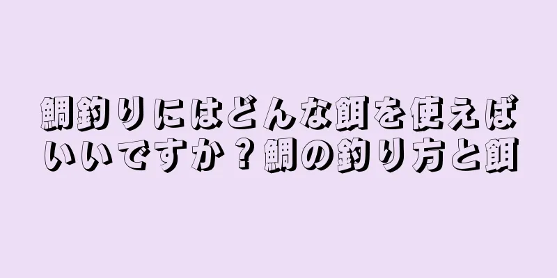 鯛釣りにはどんな餌を使えばいいですか？鯛の釣り方と餌