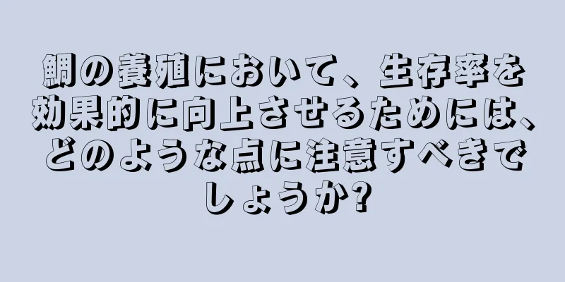 鯛の養殖において、生存率を効果的に向上させるためには、どのような点に注意すべきでしょうか?
