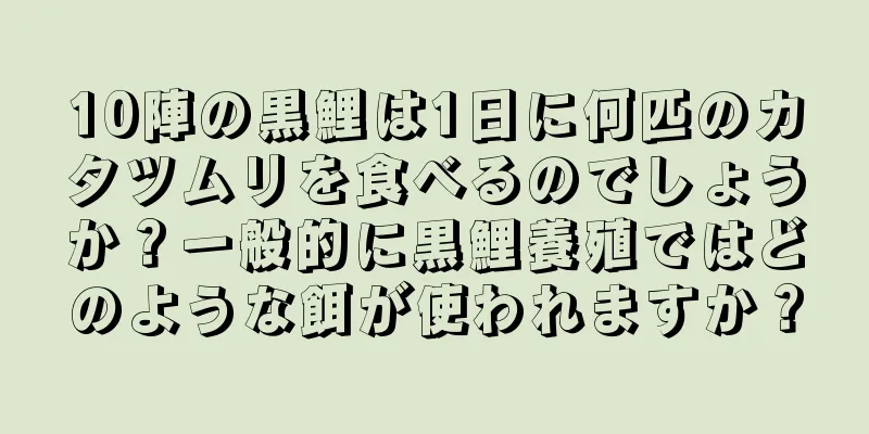 10陣の黒鯉は1日に何匹のカタツムリを食べるのでしょうか？一般的に黒鯉養殖ではどのような餌が使われますか？