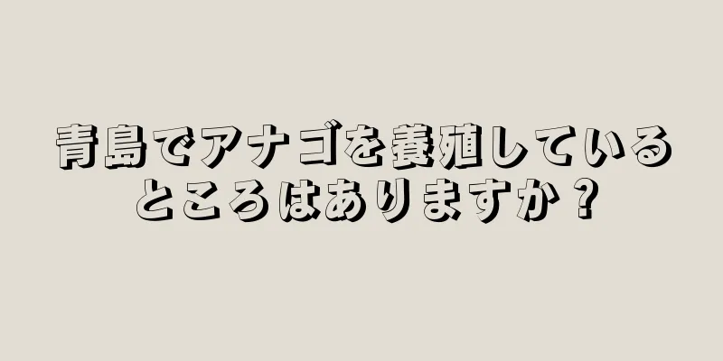 青島でアナゴを養殖しているところはありますか？