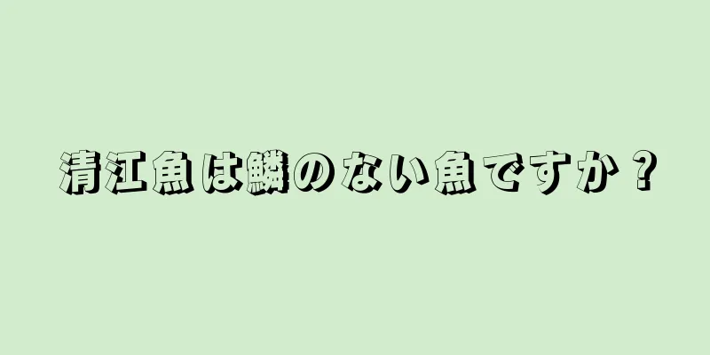清江魚は鱗のない魚ですか？