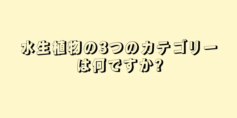 水生植物の3つのカテゴリーは何ですか?
