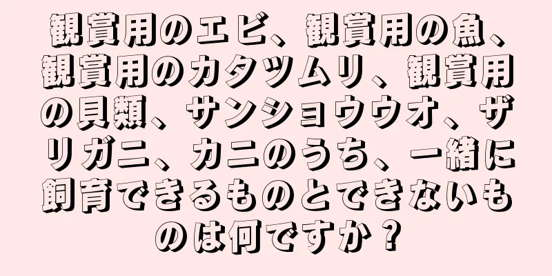 観賞用のエビ、観賞用の魚、観賞用のカタツムリ、観賞用の貝類、サンショウウオ、ザリガニ、カニのうち、一緒に飼育できるものとできないものは何ですか？