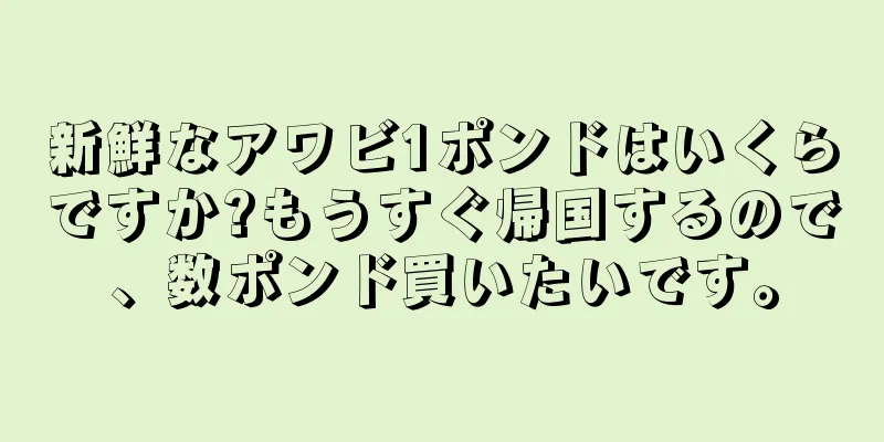 新鮮なアワビ1ポンドはいくらですか?もうすぐ帰国するので、数ポンド買いたいです。