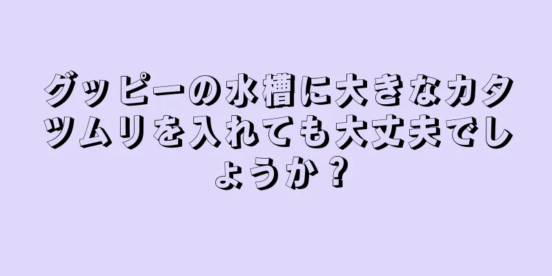 グッピーの水槽に大きなカタツムリを入れても大丈夫でしょうか？