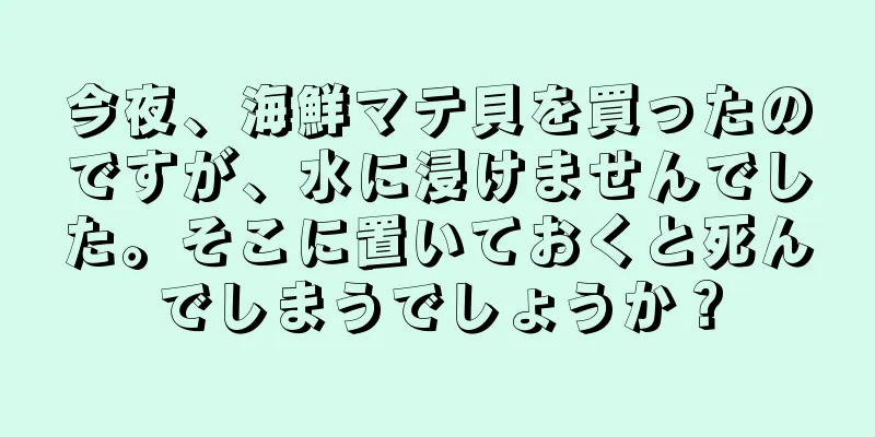 今夜、海鮮マテ貝を買ったのですが、水に浸けませんでした。そこに置いておくと死んでしまうでしょうか？