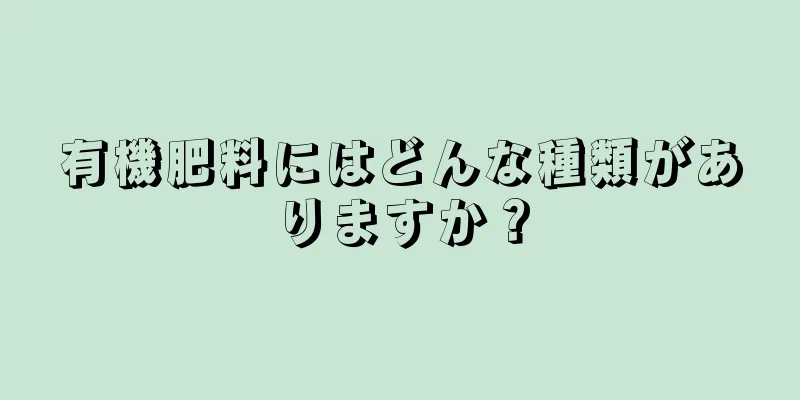 有機肥料にはどんな種類がありますか？