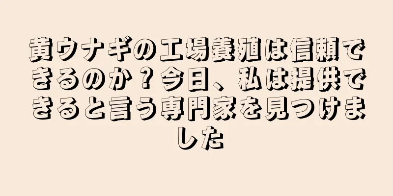黄ウナギの工場養殖は信頼できるのか？今日、私は提供できると言う専門家を見つけました